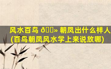 风水百鸟 🌻 朝凤出什么样人(百鸟朝凤风水学上来说放哪)